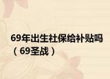 69年出生社保给补贴吗（69圣战）