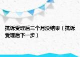 抗诉受理后三个月没结果（抗诉受理后下一步）