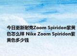 今日更新耐克Zoom Spiridon紫黄色怎么样 Nike Zoom Spiridon紫黄色多少钱