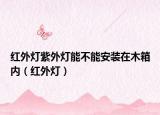 红外灯紫外灯能不能安装在木箱内（红外灯）