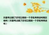 抖音号注销了还可以用同一个手机号申请吗有影响吗（抖音号注销了还可以用同一个手机号申请吗）