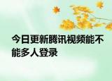 今日更新腾讯视频能不能多人登录