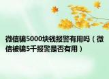 微信骗5000块钱报警有用吗（微信被骗5千报警是否有用）