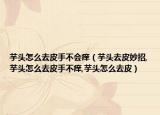 芋头怎么去皮手不会痒（芋头去皮妙招,芋头怎么去皮手不痒,芋头怎么去皮）