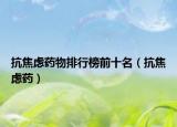 抗焦虑药物排行榜前十名（抗焦虑药）