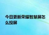 今日更新荣耀智慧屏怎么投屏