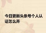 今日更新头条号个人认证怎么弄