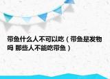 带鱼什么人不可以吃（带鱼是发物吗 那些人不能吃带鱼）