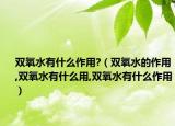 双氧水有什么作用?（双氧水的作用,双氧水有什么用,双氧水有什么作用）