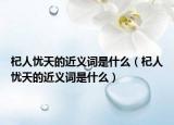 杞人忧天的近义词是什么（杞人忧天的近义词是什么）