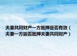 夫妻共同财产一方抵押是否有效（夫妻一方能否抵押夫妻共同财产）