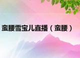 蛮腰雪宝儿直播（蛮腰）