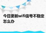 今日更新wifi信号不稳定怎么办