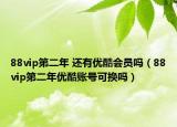 88vip第二年 还有优酷会员吗（88vip第二年优酷账号可换吗）