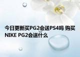 今日更新买PG2会送PS4吗 购买NIKE PG2会送什么