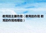 教育的主要作用（教育的作用 教育的作用有哪些）