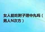 女人能吃附子理中丸吗（男人N次方）