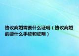 协议离婚需要什么证明（协议离婚的要什么手续和证明）