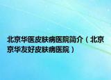 北京华医皮肤病医院简介（北京京华友好皮肤病医院）