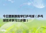 今日更新跟我学打乒乓球（乒乓球技术学习三步骤）
