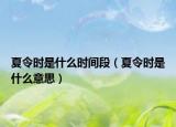 夏令时是什么时间段（夏令时是什么意思）