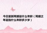今日更新耳顺是什么年龄（耳顺之年是指什么年龄多少岁）