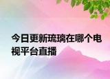 今日更新琉璃在哪个电视平台直播