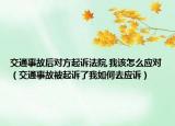 交通事故后对方起诉法院,我该怎么应对（交通事故被起诉了我如何去应诉）