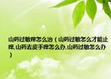 山药过敏痒怎么治（山药过敏怎么才能止痒,山药去皮手痒怎么办,山药过敏怎么办）