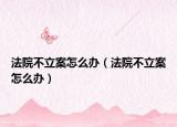 法院不立案怎么办（法院不立案怎么办）