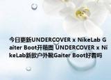 今日更新UNDERCOVER x NikeLab Gaiter Boot开箱图 UNDERCOVER x NikeLab新款户外靴Gaiter Boot好看吗