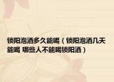 锁阳泡酒多久能喝（锁阳泡酒几天能喝 哪些人不能喝锁阳酒）