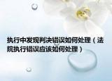 执行中发现判决错误如何处理（法院执行错误应该如何处理）