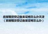 房屋租赁登记备案证明怎么办天津（房屋租赁登记备案证明怎么办）