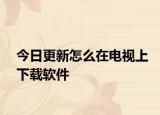 今日更新怎么在电视上下载软件