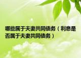 哪些属于夫妻共同债务（利息是否属于夫妻共同债务）