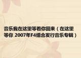 音乐我在这里等着你回来（在这里等你 2007年F4组合发行音乐专辑）