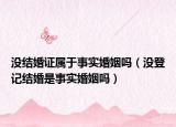 没结婚证属于事实婚姻吗（没登记结婚是事实婚姻吗）