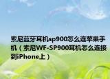 索尼蓝牙耳机sp900怎么连苹果手机（索尼WF-SP900耳机怎么连接到iPhone上）