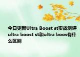 今日更新Ultra Boost st实战测评 ultra boost st和ultra boos有什么区别