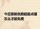 今日更新优酷超前点播怎么才能免费