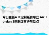 今日更新AJ1定制版有哪些 Air Jordan 1定制版赏析与盘点
