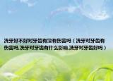 洗牙好不好对牙齿有没有伤害吗（洗牙对牙齿有伤害吗,洗牙对牙齿有什么影响,洗牙对牙齿好吗）