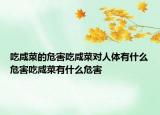 吃咸菜的危害吃咸菜对人体有什么危害吃咸菜有什么危害