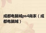 成都电脑城ps4商家（成都电脑城）