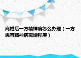 离婚后一方精神病怎么办理（一方患有精神病离婚程序）