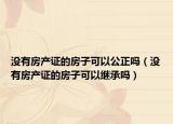 没有房产证的房子可以公正吗（没有房产证的房子可以继承吗）