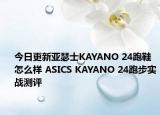 今日更新亚瑟士KAYANO 24跑鞋怎么样 ASICS KAYANO 24跑步实战测评