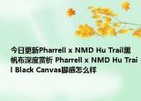 今日更新Pharrell x NMD Hu Trail黑帆布深度赏析 Pharrell x NMD Hu Trail Black Canvas脚感怎么样