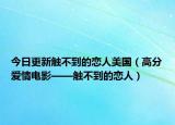 今日更新触不到的恋人美国（高分爱情电影——触不到的恋人）